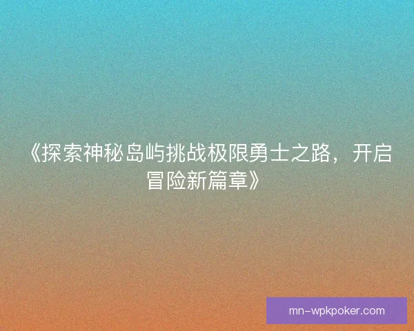《探索神秘岛屿挑战极限勇士之路,开启冒险新篇章》 《探索神秘岛屿挑战极限勇士之路,开启冒险新篇章》