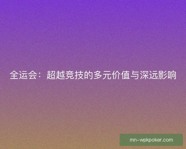 全运会：超越竞技的多元价值与深远影响