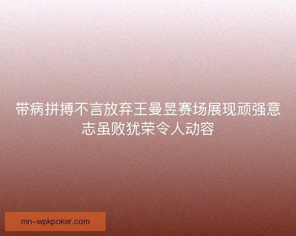 带病拼搏不言放弃王曼昱赛场展现顽强意志虽败犹荣令人动容