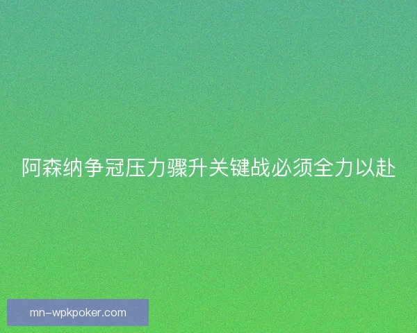阿森纳争冠压力骤升关键战必须全力以赴