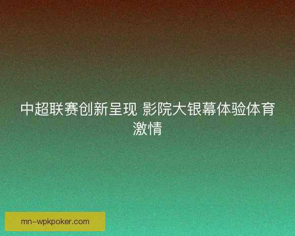 中超联赛创新呈现 影院大银幕体验体育激情