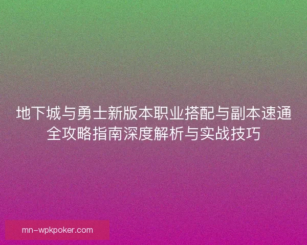 地下城与勇士新版本职业搭配与副本速通全攻略指南深度解析与实战技巧 地下城与勇士新版本职业搭配与副本速通全攻略指南深度解析与实战技巧
