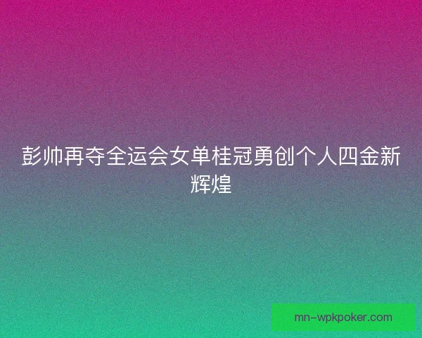 彭帅再夺全运会女单桂冠勇创个人四金新辉煌