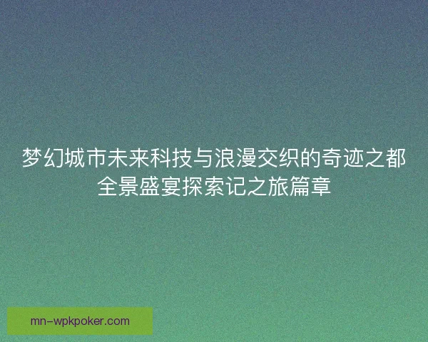 梦幻城市未来科技与浪漫交织的奇迹之都全景盛宴探索记之旅篇章