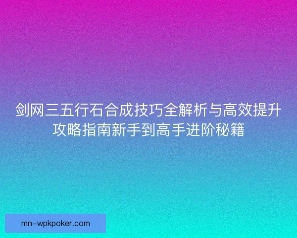 剑网三五行石合成技巧全解析与高效提升攻略指南新手到高手进阶秘籍 剑网三五行石合成技巧全解析与高效提升攻略指南新手到高手进阶秘籍