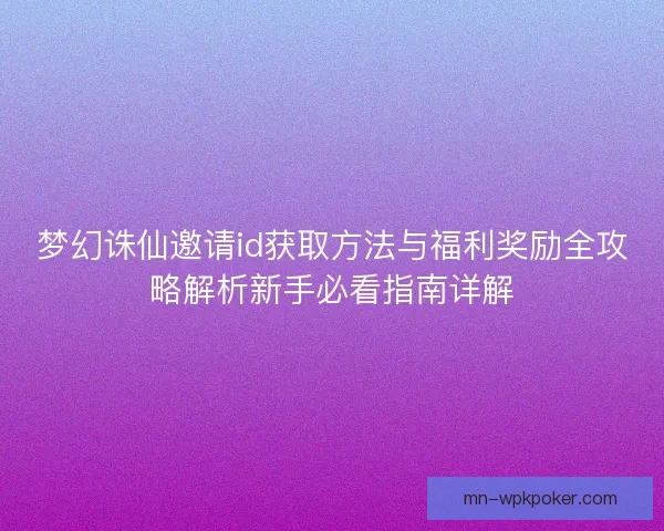 梦幻诛仙邀请id获取方法与福利奖励全攻略解析新手必看指南详解
