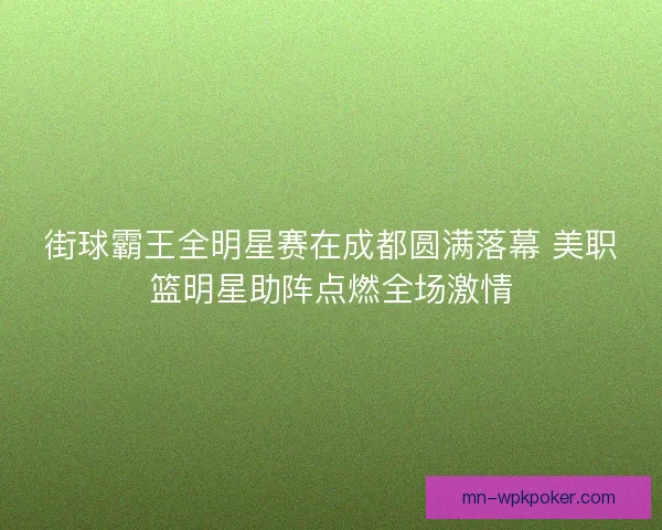 街球霸王全明星赛在成都圆满落幕 美职篮明星助阵点燃全场激情