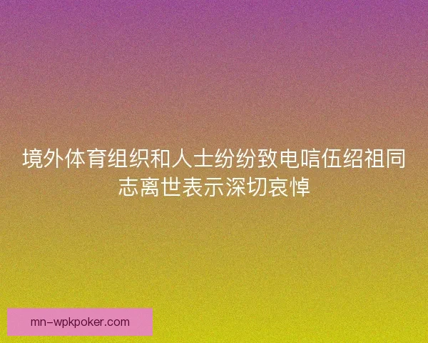 境外体育组织和人士纷纷致电唁伍绍祖同志离世表示深切哀悼 境外体育组织和人士纷纷致电唁伍绍祖同志离世表示深切哀悼
