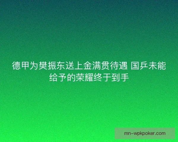 德甲为樊振东送上金满贯待遇 国乒未能给予的荣耀终于到手 德甲为樊振东送上金满贯待遇 国乒未能给予的荣耀终于到手