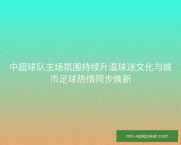 中超球队主场氛围持续升温球迷文化与城市足球热情同步焕新 中超球队主场氛围持续升温球迷文化与城市足球热情同步焕新