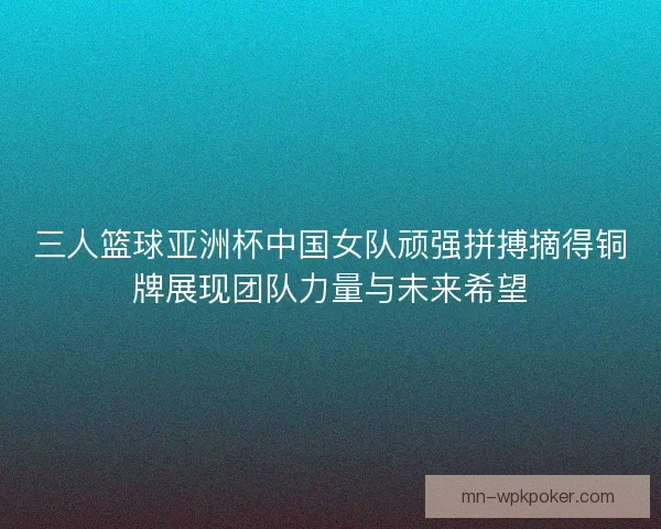 三人篮球亚洲杯中国女队顽强拼搏摘得铜牌展现团队力量与未来希望 三人篮球亚洲杯中国女队顽强拼搏摘得铜牌展现团队力量与未来希望