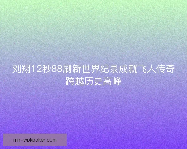 刘翔12秒88刷新世界纪录成就飞人传奇跨越历史高峰 刘翔12秒88刷新世界纪录成就飞人传奇跨越历史高峰