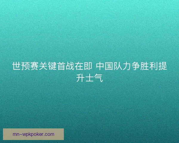 世预赛关键首战在即 中国队力争胜利提升士气 世预赛关键首战在即 中国队力争胜利提升士气