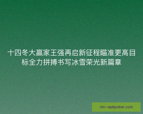 十四冬大赢家王强再启新征程瞄准更高目标全力拼搏书写冰雪荣光新篇章 十四冬大赢家王强再启新征程瞄准更高目标全力拼搏书写冰雪荣光新篇章