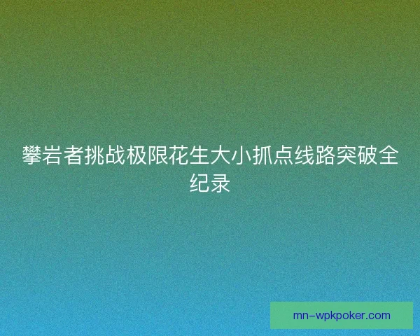 攀岩者挑战极限花生大小抓点线路突破全纪录 攀岩者挑战极限花生大小抓点线路突破全纪录