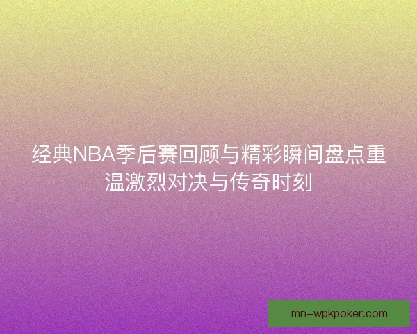 经典NBA季后赛回顾与精彩瞬间盘点重温激烈对决与传奇时刻 经典NBA季后赛回顾与精彩瞬间盘点重温激烈对决与传奇时刻